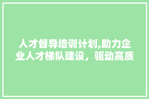 人才督导培训计划,助力企业人才梯队建设，驱动高质量发展