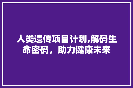 人类遗传项目计划,解码生命密码，助力健康未来