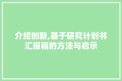 介绍创新,基于研究计划书汇报稿的方法与启示