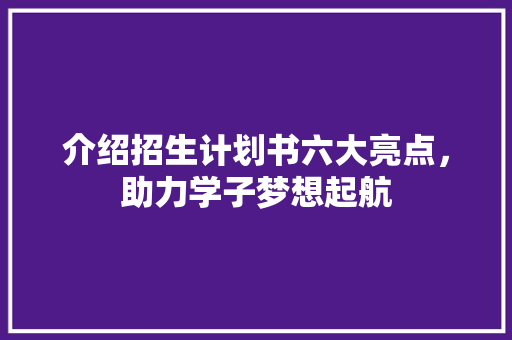 介绍招生计划书六大亮点，助力学子梦想起航