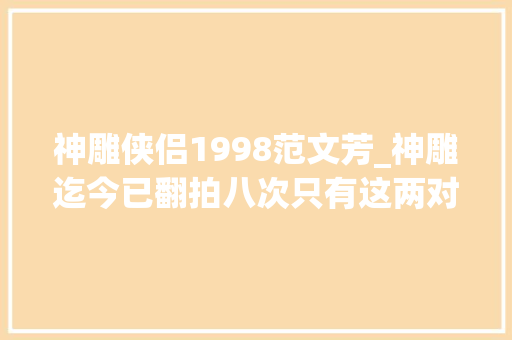 神雕侠侣1998范文芳_神雕迄今已翻拍八次只有这两对修成了正果其实羡煞旁人