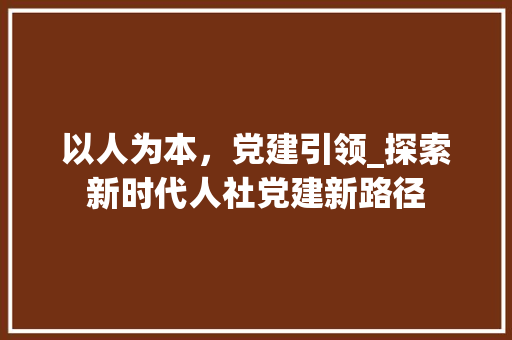 以人为本，党建引领_探索新时代人社党建新路径