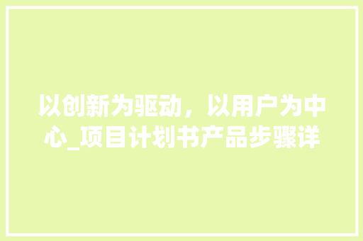 以创新为驱动，以用户为中心_项目计划书产品步骤详细介绍