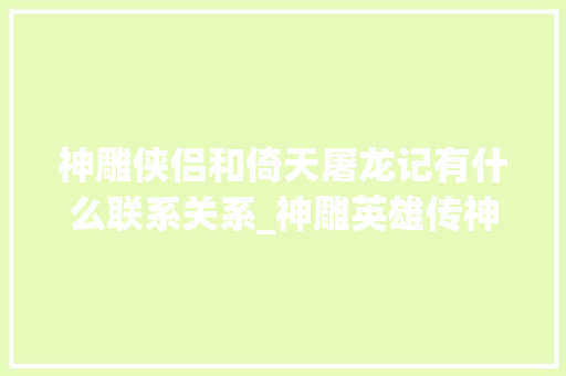 神雕侠侣和倚天屠龙记有什么联系关系_神雕英雄传神雕侠侣倚天屠龙记称射雕三部曲