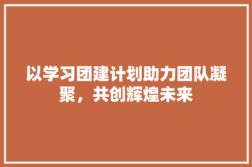 以学习团建计划助力团队凝聚，共创辉煌未来