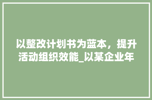 以整改计划书为蓝本，提升活动组织效能_以某企业年会为例