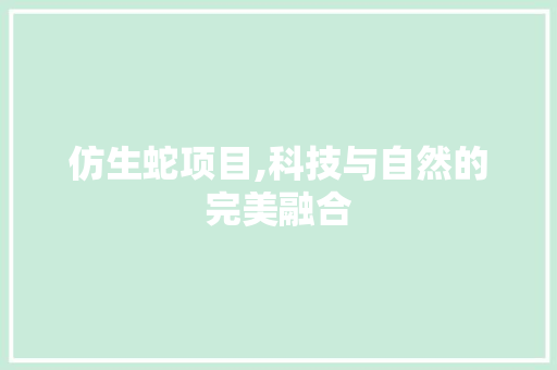 仿生蛇项目,科技与自然的完美融合