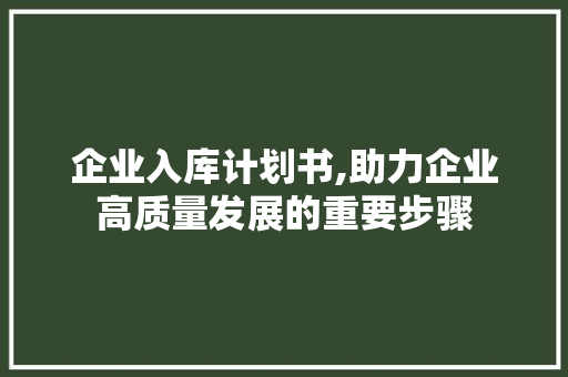 企业入库计划书,助力企业高质量发展的重要步骤