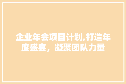 企业年会项目计划,打造年度盛宴，凝聚团队力量