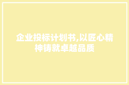 企业投标计划书,以匠心精神铸就卓越品质