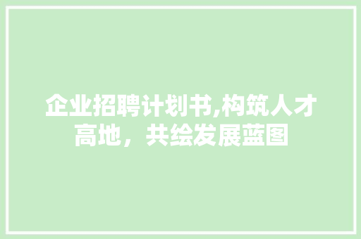 企业招聘计划书,构筑人才高地，共绘发展蓝图