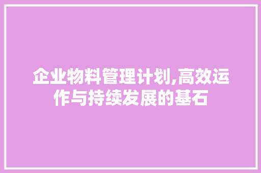 企业物料管理计划,高效运作与持续发展的基石