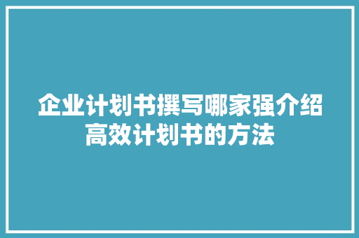 企业计划书撰写哪家强介绍高效计划书的方法