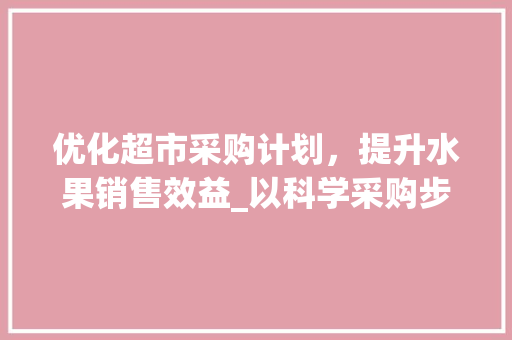 优化超市采购计划，提升水果销售效益_以科学采购步骤助力果品市场