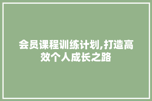 会员课程训练计划,打造高效个人成长之路