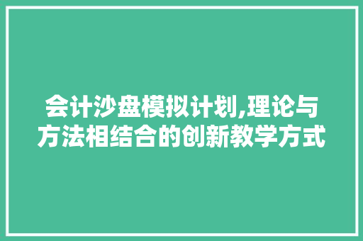 会计沙盘模拟计划,理论与方法相结合的创新教学方式