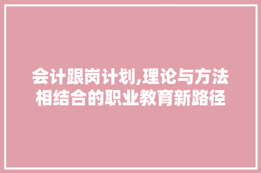 会计跟岗计划,理论与方法相结合的职业教育新路径