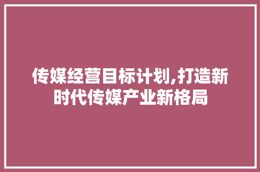 传媒经营目标计划,打造新时代传媒产业新格局