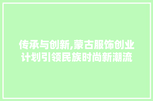 传承与创新,蒙古服饰创业计划引领民族时尚新潮流