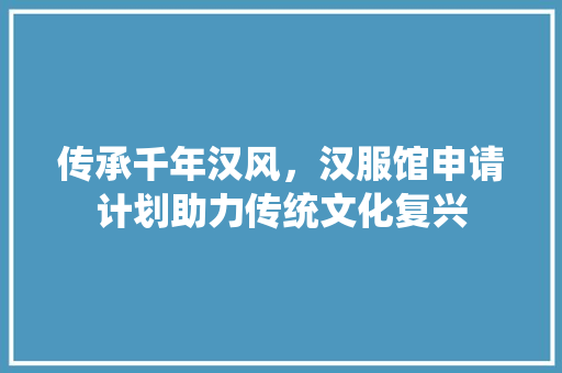 传承千年汉风，汉服馆申请计划助力传统文化复兴