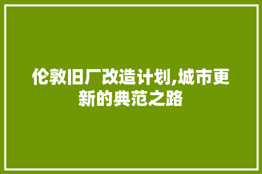 伦敦旧厂改造计划,城市更新的典范之路