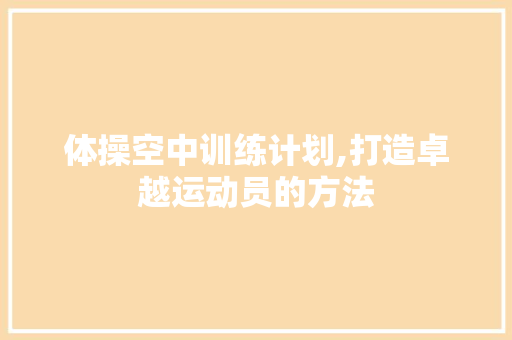 体操空中训练计划,打造卓越运动员的方法