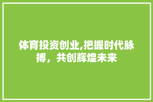 体育投资创业,把握时代脉搏，共创辉煌未来