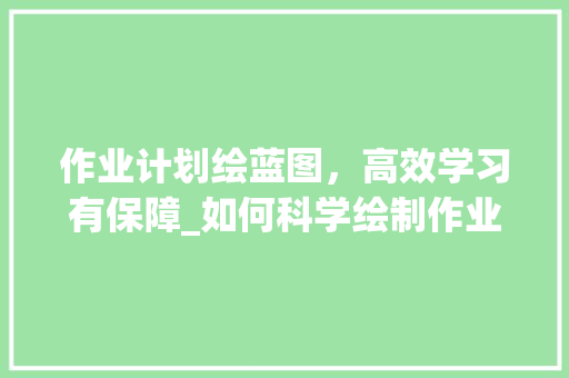 作业计划绘蓝图，高效学习有保障_如何科学绘制作业计划