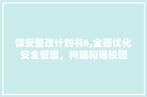 保安整改计划书6,全面优化安全管理，构建和谐校园