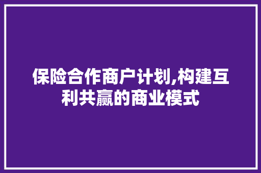 保险合作商户计划,构建互利共赢的商业模式