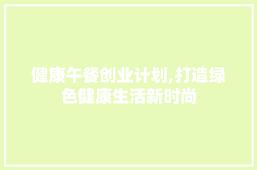 健康午餐创业计划,打造绿色健康生活新时尚