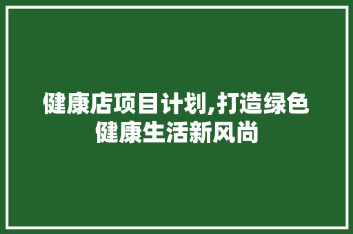 健康店项目计划,打造绿色健康生活新风尚