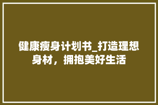 健康瘦身计划书_打造理想身材，拥抱美好生活