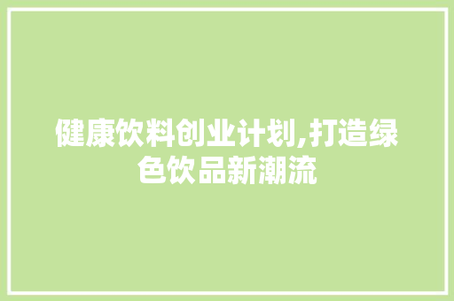 健康饮料创业计划,打造绿色饮品新潮流