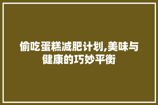 偷吃蛋糕减肥计划,美味与健康的巧妙平衡