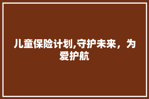 儿童保险计划,守护未来，为爱护航 申请书范文