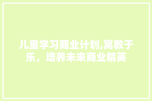 儿童学习商业计划,寓教于乐，培养未来商业精英