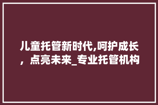 儿童托管新时代,呵护成长，点亮未来_专业托管机构营销计划介绍