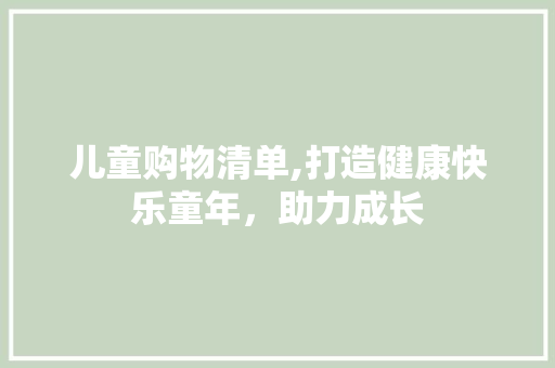 儿童购物清单,打造健康快乐童年，助力成长