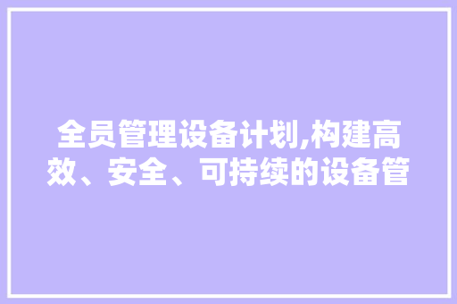 全员管理设备计划,构建高效、安全、可持续的设备管理体系