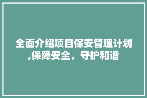 全面介绍项目保安管理计划,保障安全，守护和谐