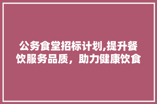 公务食堂招标计划,提升餐饮服务品质，助力健康饮食新风尚