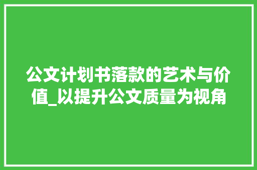 公文计划书落款的艺术与价值_以提升公文质量为视角