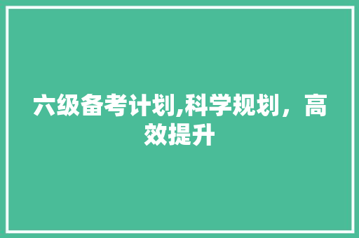 六级备考计划,科学规划，高效提升