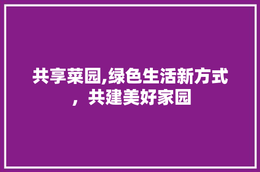 共享菜园,绿色生活新方式，共建美好家园