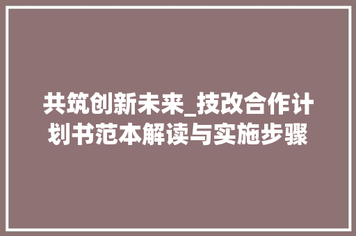 共筑创新未来_技改合作计划书范本解读与实施步骤