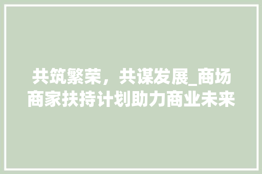 共筑繁荣，共谋发展_商场商家扶持计划助力商业未来