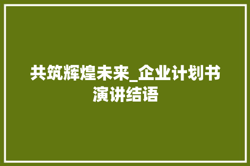 共筑辉煌未来_企业计划书演讲结语