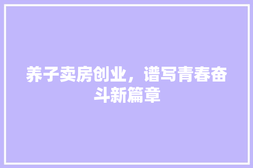 养子卖房创业，谱写青春奋斗新篇章