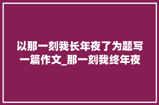 以那一刻我长年夜了为题写一篇作文_那一刻我终年夜了